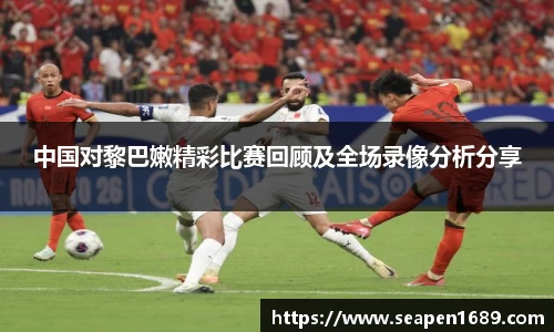 中国对黎巴嫩精彩比赛回顾及全场录像分析分享